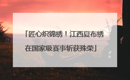 匠心织锦绣！江西夏布绣在国家级赛事斩获殊荣