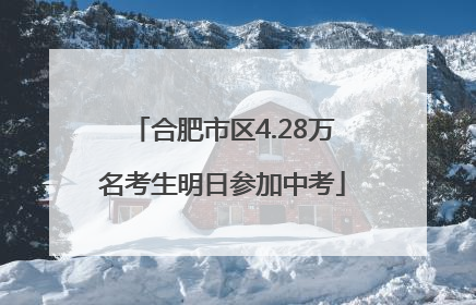 合肥市区4.28万名考生明日参加中考