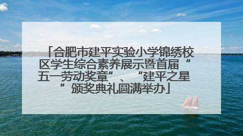 合肥市建平实验小学锦绣校区学生综合素养展示暨首届“五一劳动奖章”、“建平之星”颁奖典礼圆满举办