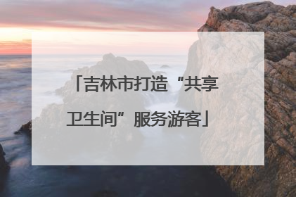 吉林市打造“共享卫生间”服务游客