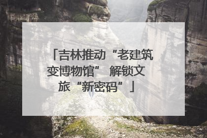 吉林推动“老建筑变博物馆” 解锁文旅“新密码”