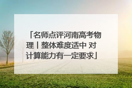 名师点评河南高考物理丨整体难度适中 对计算能力有一定要求