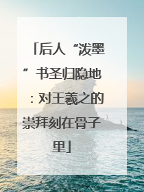 后人“泼墨”书圣归隐地：对王羲之的崇拜刻在骨子里