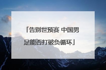 告别世预赛 中国男足能否打破负循环