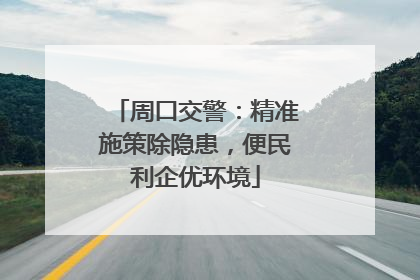 周口交警：精准施策除隐患，便民利企优环境