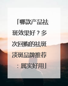 哪款产品祛斑效果好？多次回购的祛斑淡斑品牌推荐：属实好用