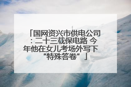 国网资兴市供电公司：二十三载保电路 今年他在女儿考场外写下“特殊答卷”