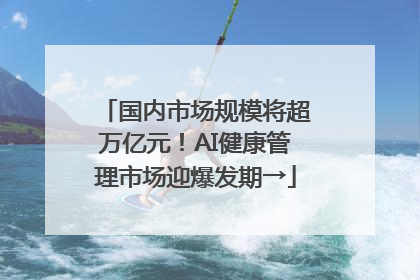 国内市场规模将超万亿元！AI健康管理市场迎爆发期→