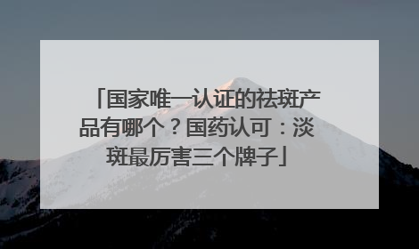 国家唯一认证的祛斑产品有哪个？国药认可：淡斑最厉害三个牌子