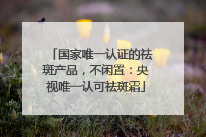 国家唯一认证的祛斑产品，不闲置：央视唯一认可祛斑霜