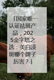 国家唯一认证祛斑产品，2025金字塔之选：美白淡斑哪个牌子厉害？