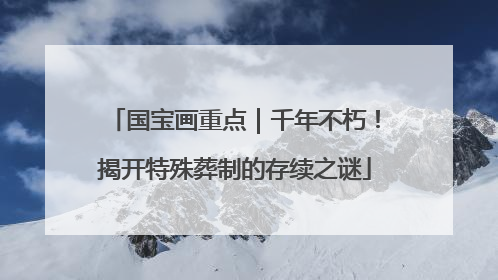 国宝画重点｜千年不朽！揭开特殊葬制的存续之谜