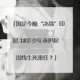 国足今晚“决战”印尼 18岁少年承担起出线生死重任？