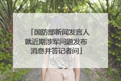 国防部新闻发言人就近期涉军问题发布消息并答记者问