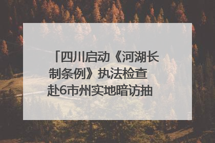 四川启动《河湖长制条例》执法检查 赴6市州实地暗访抽查｜四川人大之声