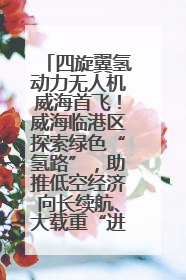 四旋翼氢动力无人机威海首飞！威海临港区探索绿色“氢路”，助推低空经济向长续航、大载重“进化”