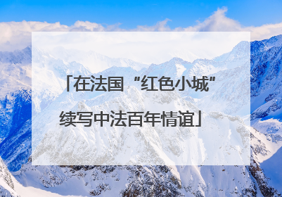 在法国“红色小城”续写中法百年情谊