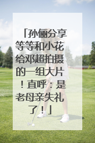 孙俪分享等等和小花给邓超拍摄的一组大片！直呼：是老母亲失礼了！