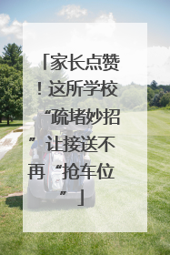 家长点赞！这所学校“疏堵妙招”让接送不再“抢车位”