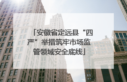 安徽省定远县“四严”举措筑牢市场监管领域安全底线