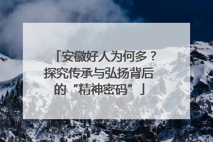 安徽好人为何多？探究传承与弘扬背后的“精神密码”