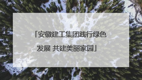 安徽建工集团践行绿色发展 共建美丽家园