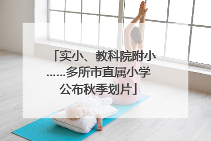 实小、教科院附小……多所市直属小学公布秋季划片