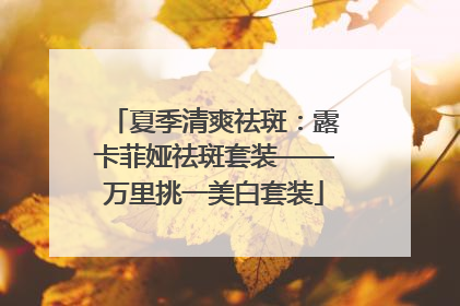 夏季清爽祛斑：露卡菲娅祛斑套装——万里挑一美白套装
