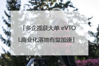 多企揽获大单 eVTOL商业化落地有望加速