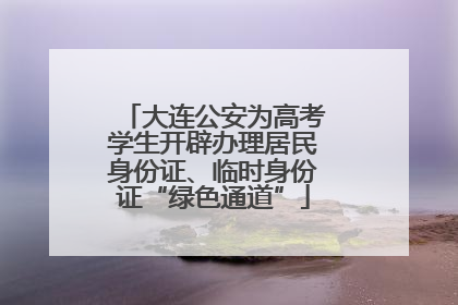 大连公安为高考学生开辟办理居民身份证、临时身份证“绿色通道”