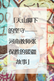 天山脚下的坚守——河南教师张保胜的援疆故事