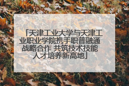 天津工业大学与天津工业职业学院携手职普融通战略合作 共筑技术技能人才培养新高地