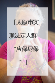太原市实现法定人群“应保尽保”
