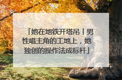 她在地铁开塔吊丨男性唱主角的工地上，她独创的操作法成标杆