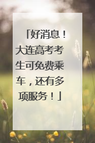 好消息！大连高考考生可免费乘车，还有多项服务！