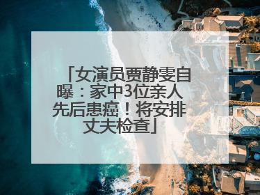 女演员贾静雯自曝：家中3位亲人先后患癌！将安排丈夫检查