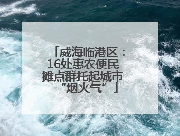 威海临港区：16处惠农便民摊点群托起城市“烟火气”