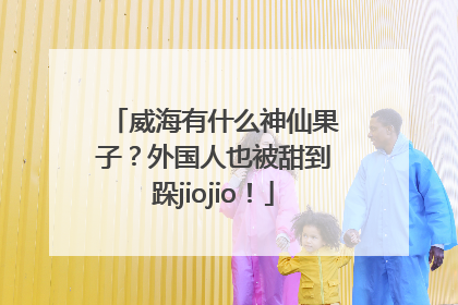 威海有什么神仙果子？外国人也被甜到跺jiojio！