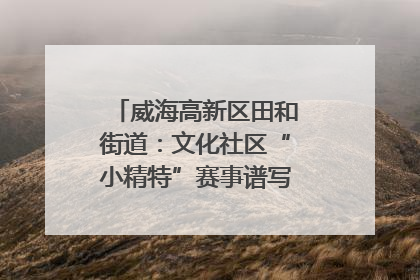 威海高新区田和街道：文化社区“小精特”赛事谱写文化赋能新乐章