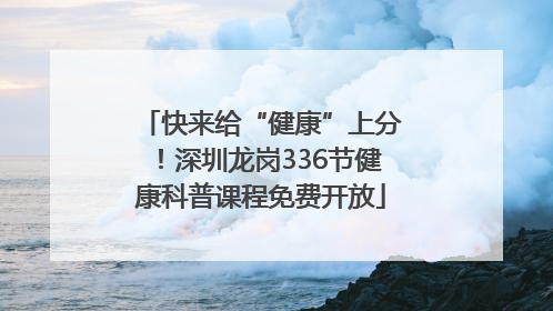 快来给“健康”上分！深圳龙岗336节健康科普课程免费开放