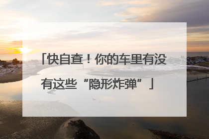 快自查！你的车里有没有这些“隐形炸弹”