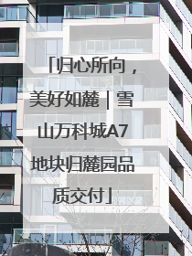归心所向，美好如麓｜雪山万科城A7地块归麓园品质交付