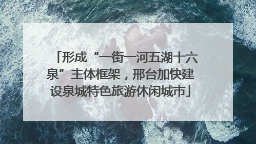 形成“一街一河五湖十六泉”主体框架，邢台加快建设泉城特色旅游休闲城市