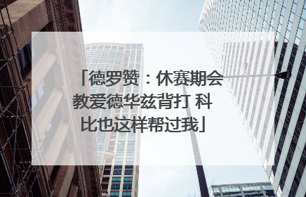 德罗赞：休赛期会教爱德华兹背打 科比也这样帮过我