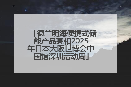 德兰明海便携式储能产品亮相2025年日本大阪世博会中国馆深圳活动周