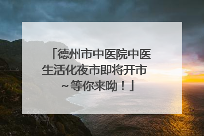 德州市中医院中医生活化夜市即将开市～等你来呦！