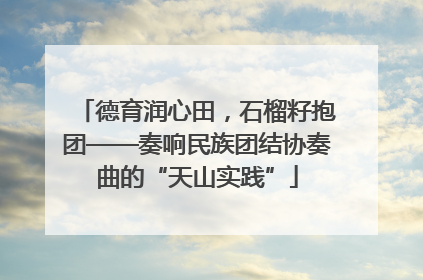 德育润心田，石榴籽抱团——奏响民族团结协奏曲的“天山实践”