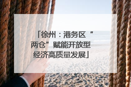 徐州：港务区“两仓”赋能开放型经济高质量发展