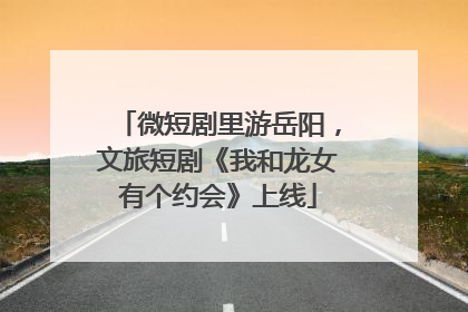 微短剧里游岳阳，文旅短剧《我和龙女有个约会》上线