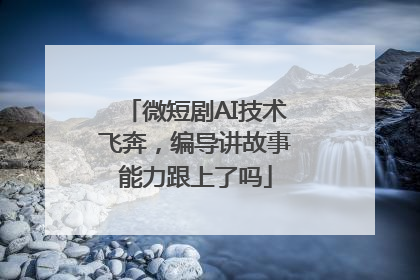 微短剧AI技术飞奔，编导讲故事能力跟上了吗